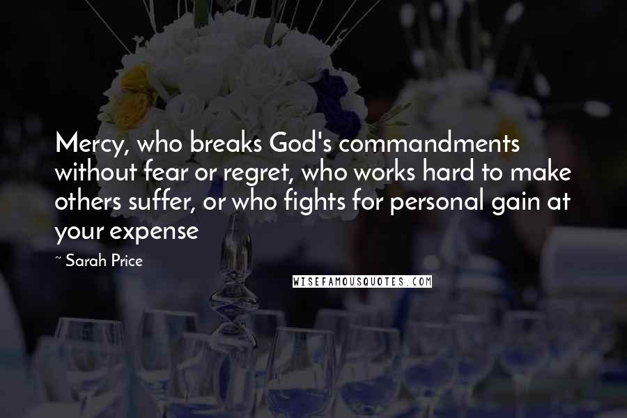 Sarah Price Quotes: Mercy, who breaks God's commandments without fear or regret, who works hard to make others suffer, or who fights for personal gain at your expense