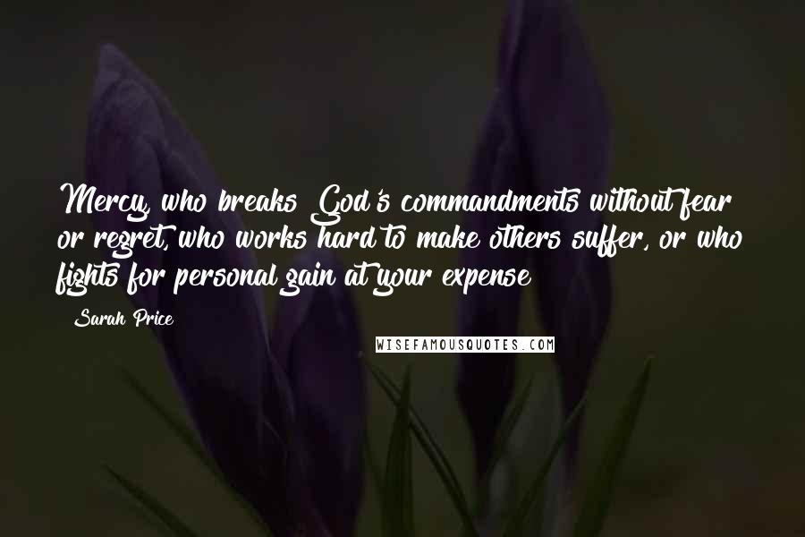 Sarah Price Quotes: Mercy, who breaks God's commandments without fear or regret, who works hard to make others suffer, or who fights for personal gain at your expense