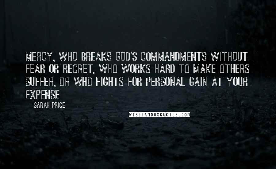 Sarah Price Quotes: Mercy, who breaks God's commandments without fear or regret, who works hard to make others suffer, or who fights for personal gain at your expense