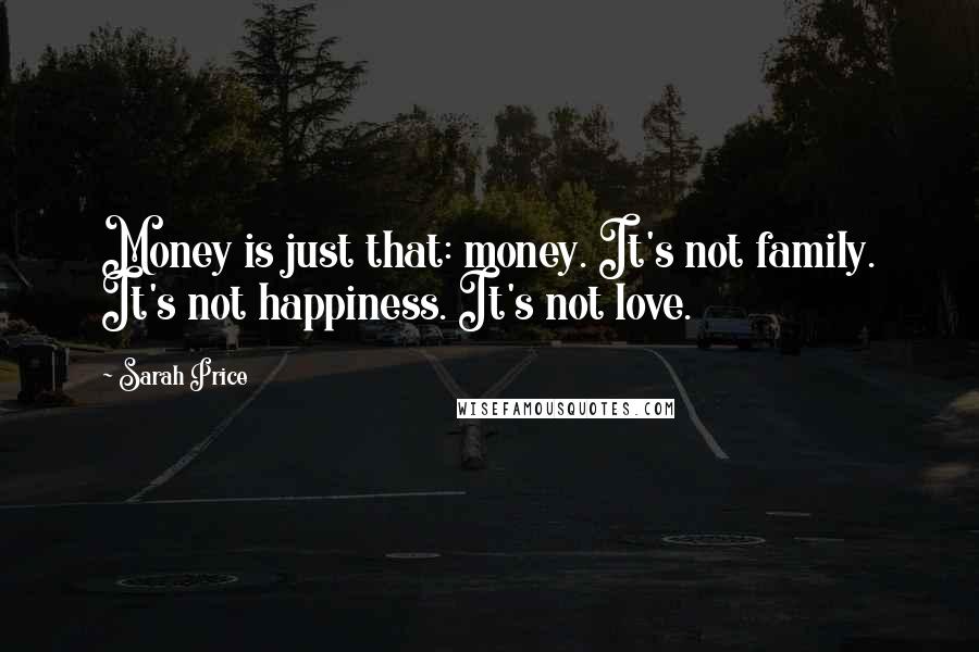 Sarah Price Quotes: Money is just that: money. It's not family. It's not happiness. It's not love.