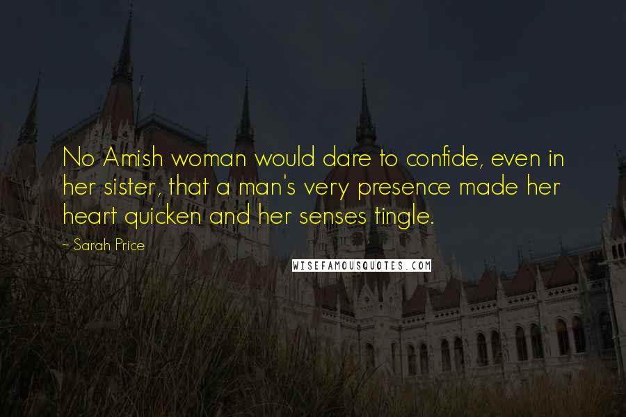 Sarah Price Quotes: No Amish woman would dare to confide, even in her sister, that a man's very presence made her heart quicken and her senses tingle.