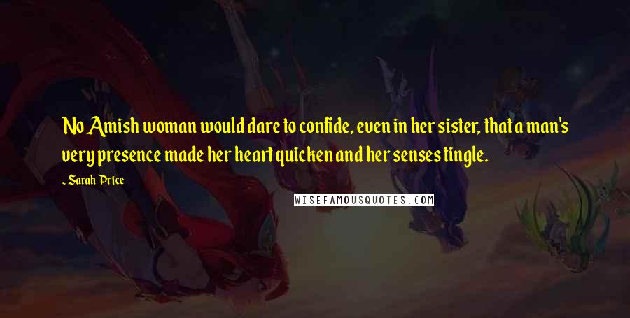 Sarah Price Quotes: No Amish woman would dare to confide, even in her sister, that a man's very presence made her heart quicken and her senses tingle.