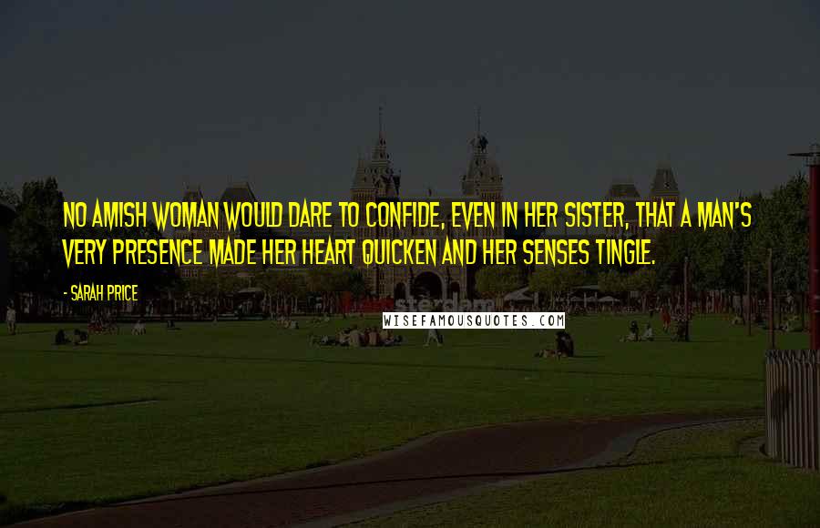 Sarah Price Quotes: No Amish woman would dare to confide, even in her sister, that a man's very presence made her heart quicken and her senses tingle.