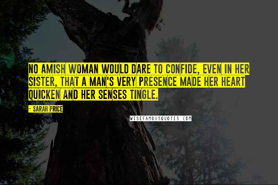 Sarah Price Quotes: No Amish woman would dare to confide, even in her sister, that a man's very presence made her heart quicken and her senses tingle.