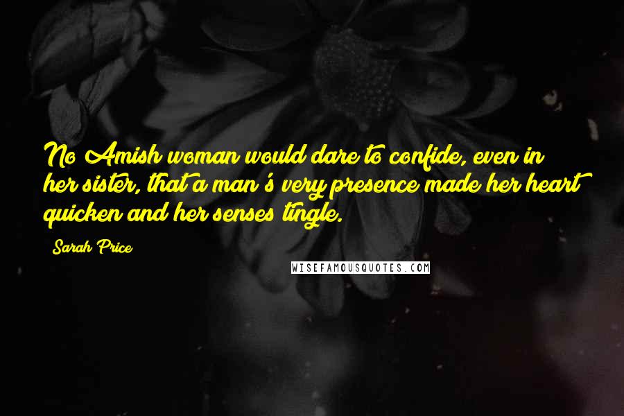 Sarah Price Quotes: No Amish woman would dare to confide, even in her sister, that a man's very presence made her heart quicken and her senses tingle.