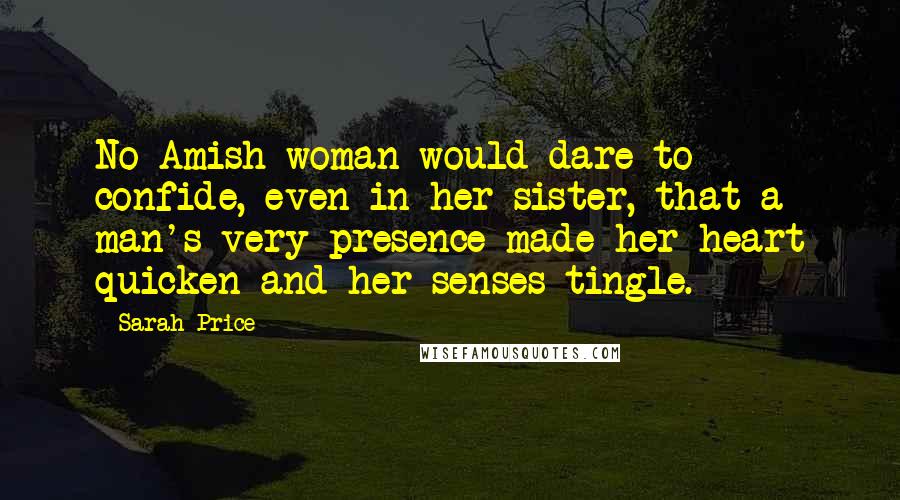 Sarah Price Quotes: No Amish woman would dare to confide, even in her sister, that a man's very presence made her heart quicken and her senses tingle.