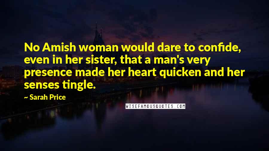 Sarah Price Quotes: No Amish woman would dare to confide, even in her sister, that a man's very presence made her heart quicken and her senses tingle.