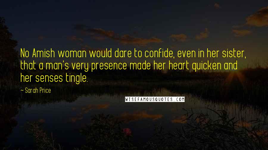 Sarah Price Quotes: No Amish woman would dare to confide, even in her sister, that a man's very presence made her heart quicken and her senses tingle.