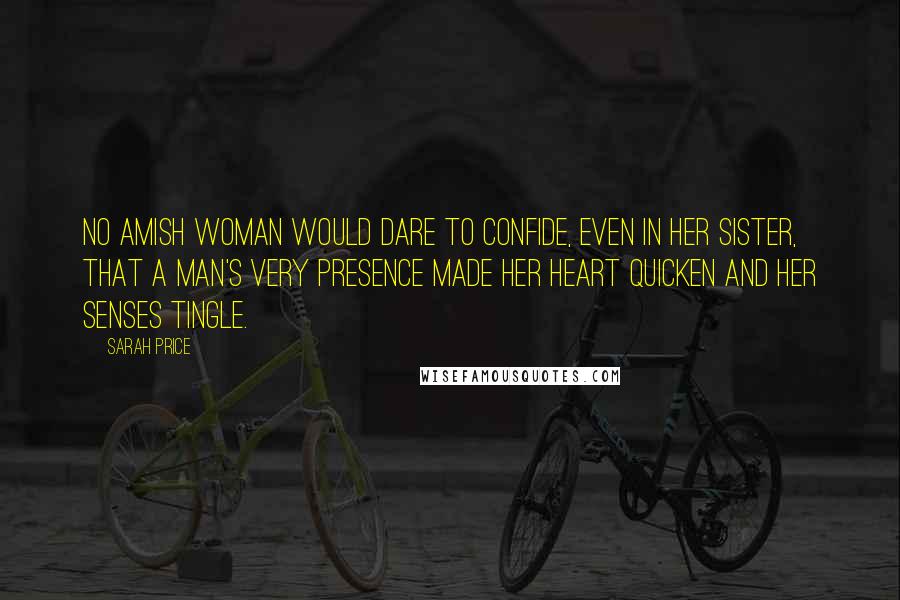 Sarah Price Quotes: No Amish woman would dare to confide, even in her sister, that a man's very presence made her heart quicken and her senses tingle.