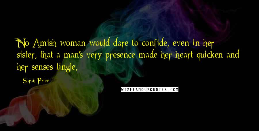 Sarah Price Quotes: No Amish woman would dare to confide, even in her sister, that a man's very presence made her heart quicken and her senses tingle.