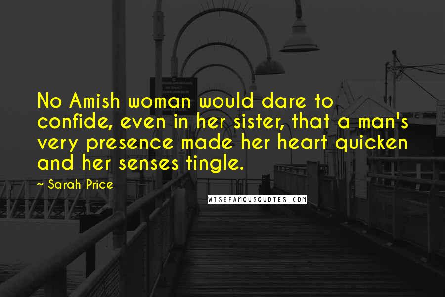 Sarah Price Quotes: No Amish woman would dare to confide, even in her sister, that a man's very presence made her heart quicken and her senses tingle.