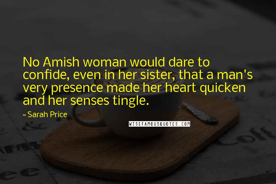 Sarah Price Quotes: No Amish woman would dare to confide, even in her sister, that a man's very presence made her heart quicken and her senses tingle.