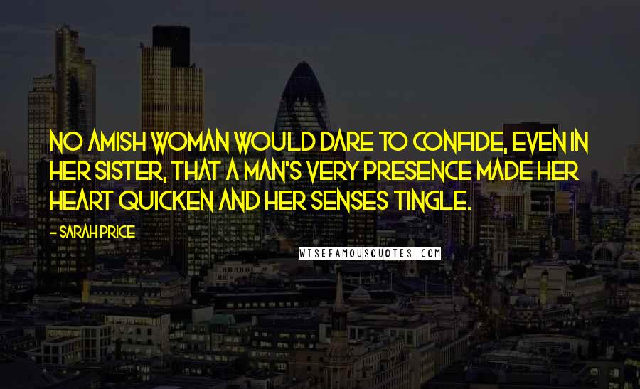 Sarah Price Quotes: No Amish woman would dare to confide, even in her sister, that a man's very presence made her heart quicken and her senses tingle.