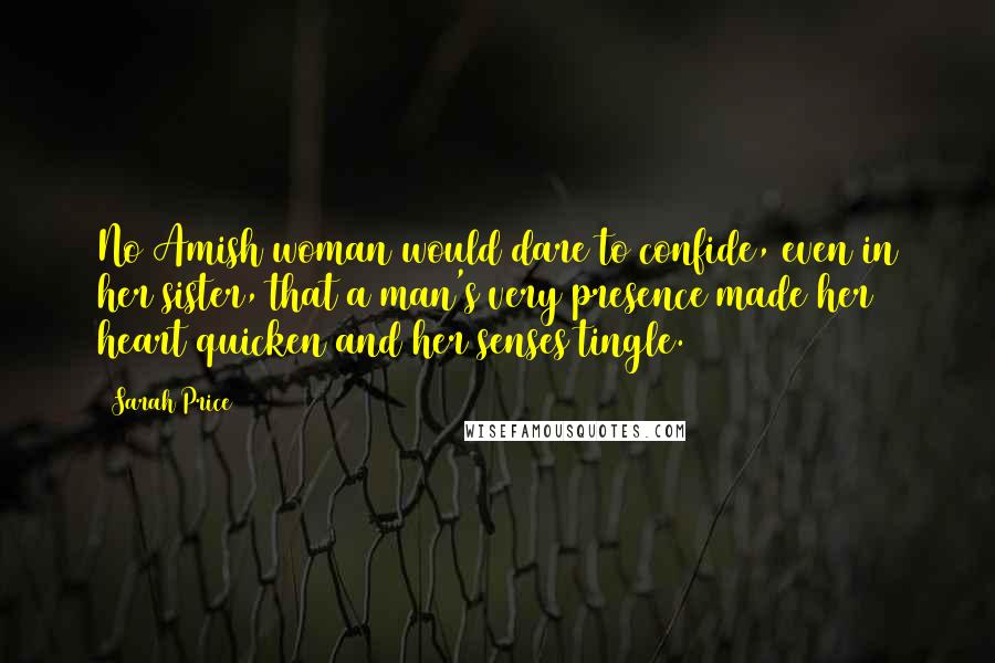 Sarah Price Quotes: No Amish woman would dare to confide, even in her sister, that a man's very presence made her heart quicken and her senses tingle.