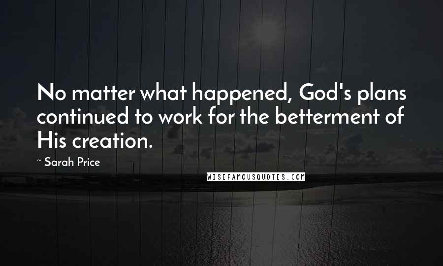 Sarah Price Quotes: No matter what happened, God's plans continued to work for the betterment of His creation.