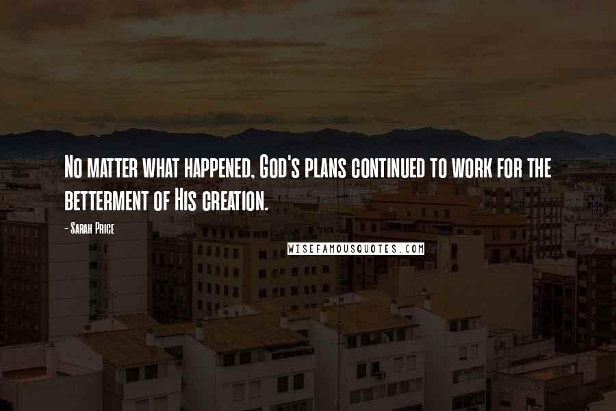 Sarah Price Quotes: No matter what happened, God's plans continued to work for the betterment of His creation.