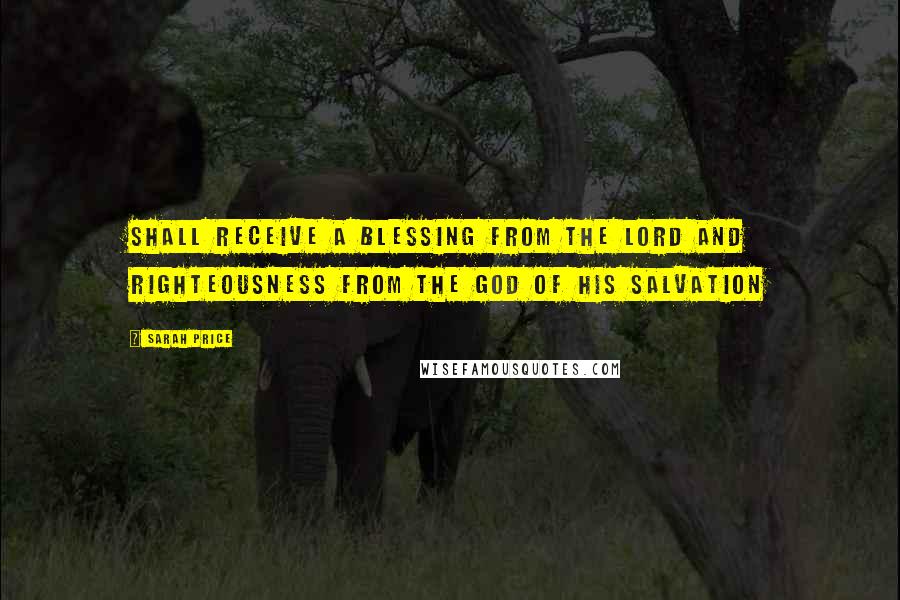 Sarah Price Quotes: Shall receive a blessing from the LORD and righteousness from the God of his salvation