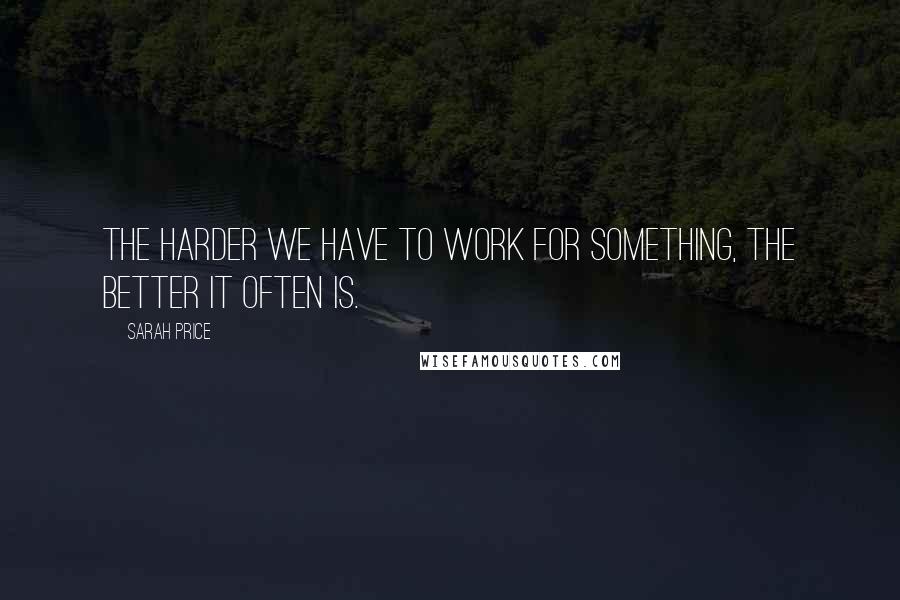 Sarah Price Quotes: The harder we have to work for something, the better it often is.