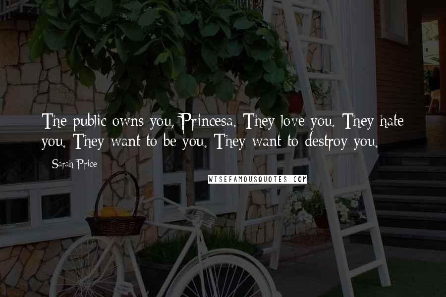 Sarah Price Quotes: The public owns you, Princesa. They love you. They hate you. They want to be you. They want to destroy you.