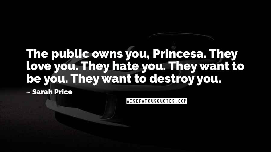 Sarah Price Quotes: The public owns you, Princesa. They love you. They hate you. They want to be you. They want to destroy you.