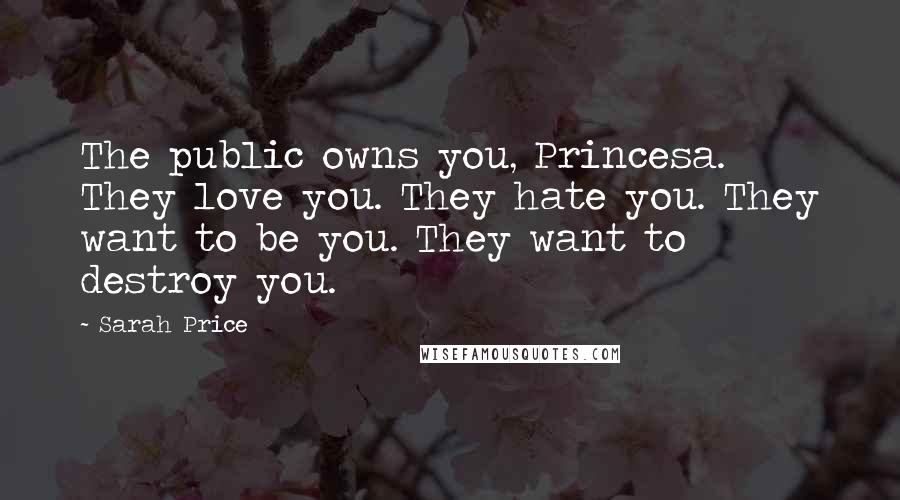 Sarah Price Quotes: The public owns you, Princesa. They love you. They hate you. They want to be you. They want to destroy you.