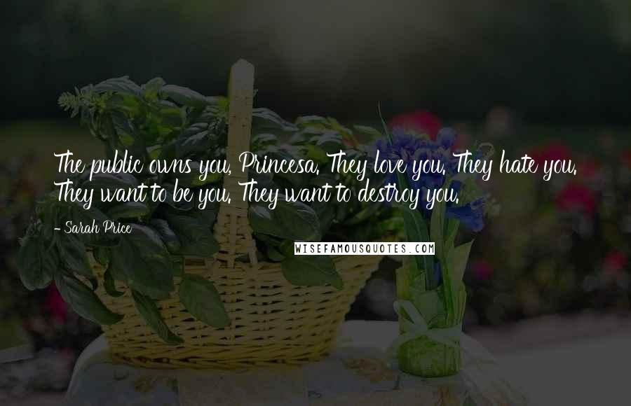 Sarah Price Quotes: The public owns you, Princesa. They love you. They hate you. They want to be you. They want to destroy you.