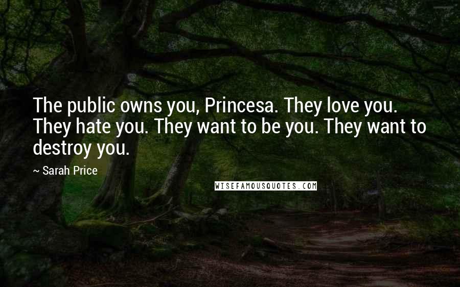 Sarah Price Quotes: The public owns you, Princesa. They love you. They hate you. They want to be you. They want to destroy you.