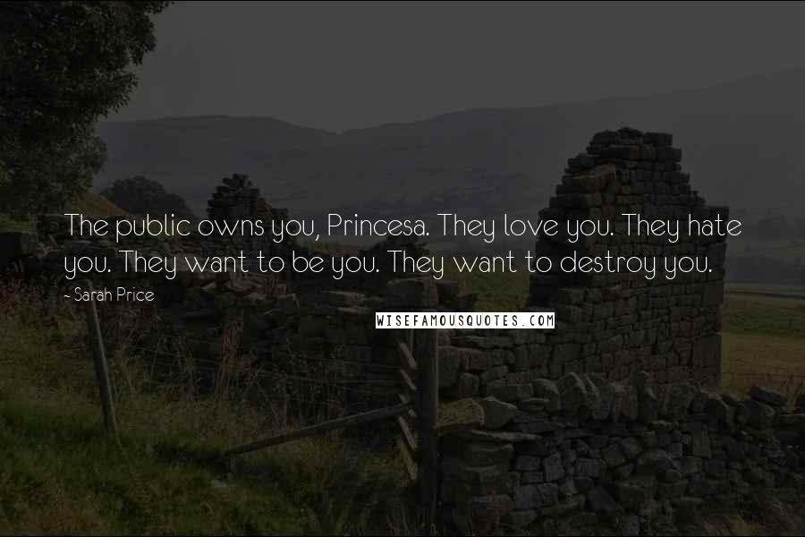 Sarah Price Quotes: The public owns you, Princesa. They love you. They hate you. They want to be you. They want to destroy you.