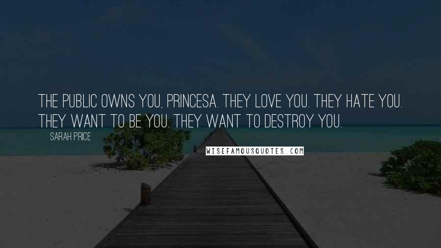 Sarah Price Quotes: The public owns you, Princesa. They love you. They hate you. They want to be you. They want to destroy you.