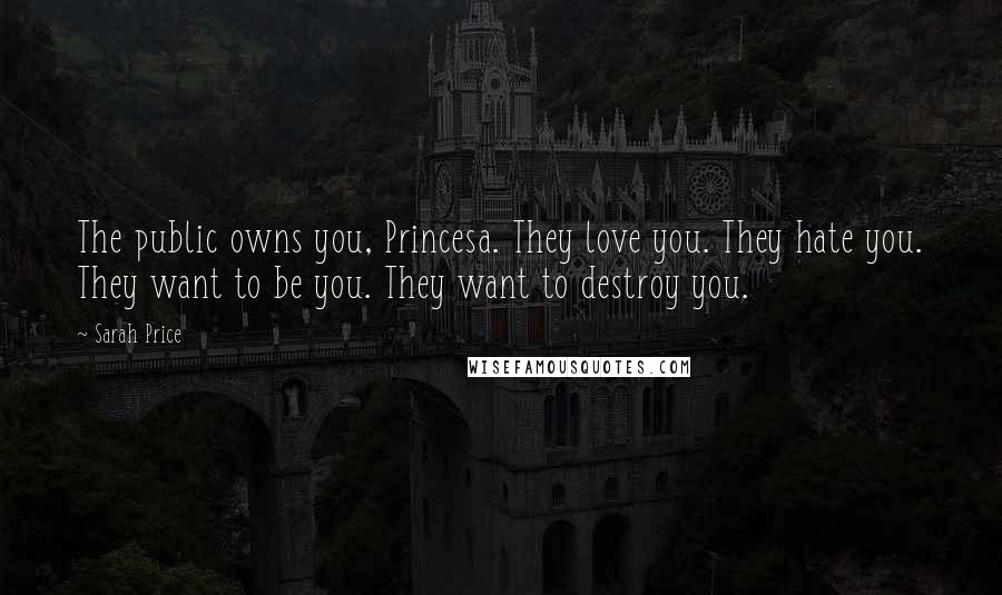 Sarah Price Quotes: The public owns you, Princesa. They love you. They hate you. They want to be you. They want to destroy you.