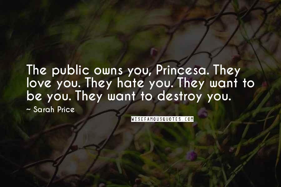 Sarah Price Quotes: The public owns you, Princesa. They love you. They hate you. They want to be you. They want to destroy you.