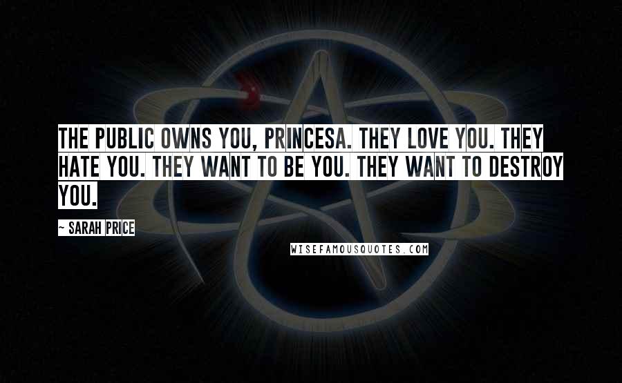 Sarah Price Quotes: The public owns you, Princesa. They love you. They hate you. They want to be you. They want to destroy you.