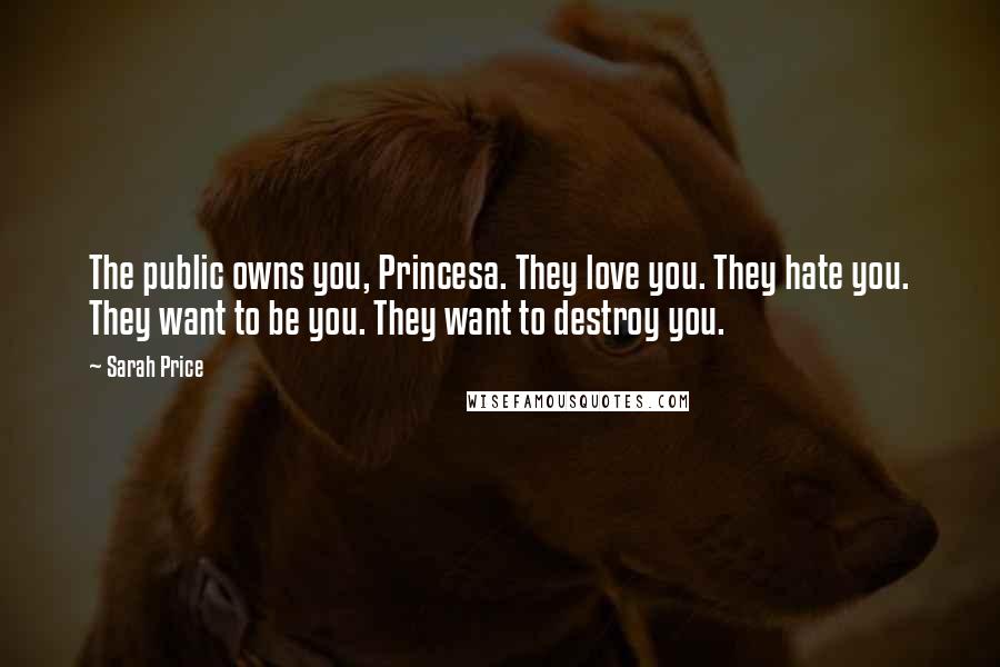 Sarah Price Quotes: The public owns you, Princesa. They love you. They hate you. They want to be you. They want to destroy you.