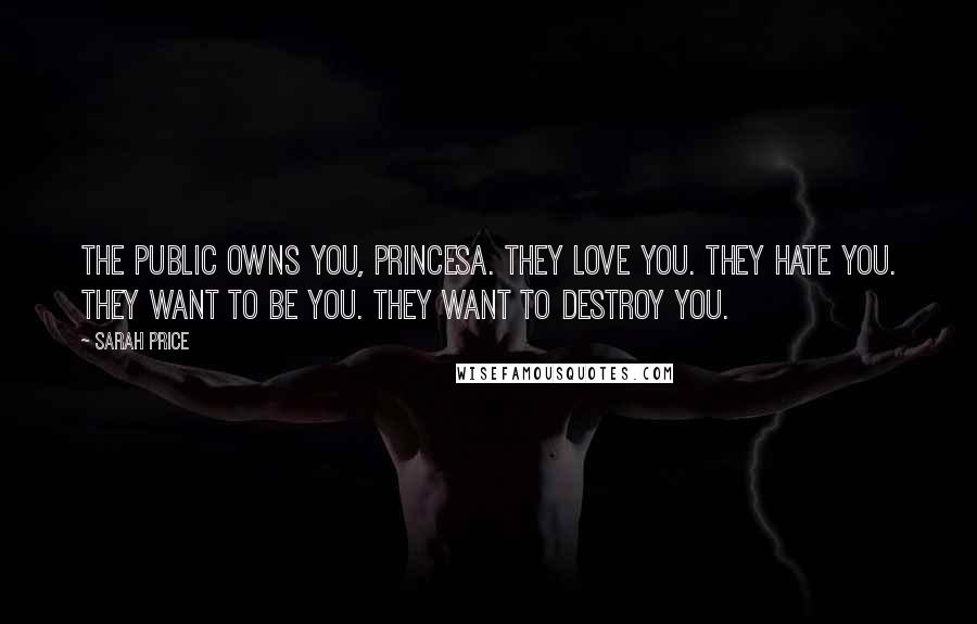 Sarah Price Quotes: The public owns you, Princesa. They love you. They hate you. They want to be you. They want to destroy you.