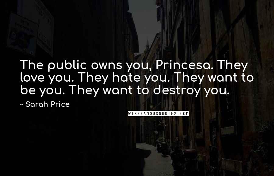 Sarah Price Quotes: The public owns you, Princesa. They love you. They hate you. They want to be you. They want to destroy you.