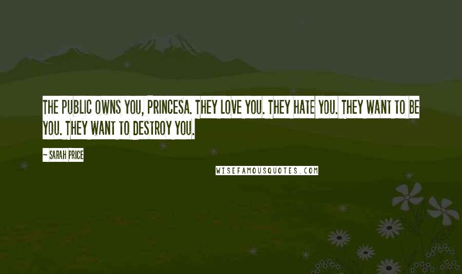 Sarah Price Quotes: The public owns you, Princesa. They love you. They hate you. They want to be you. They want to destroy you.