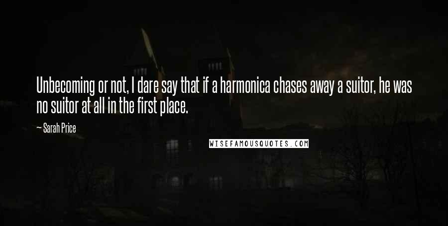 Sarah Price Quotes: Unbecoming or not, I dare say that if a harmonica chases away a suitor, he was no suitor at all in the first place.
