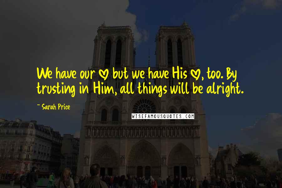 Sarah Price Quotes: We have our love but we have His love, too. By trusting in Him, all things will be alright.