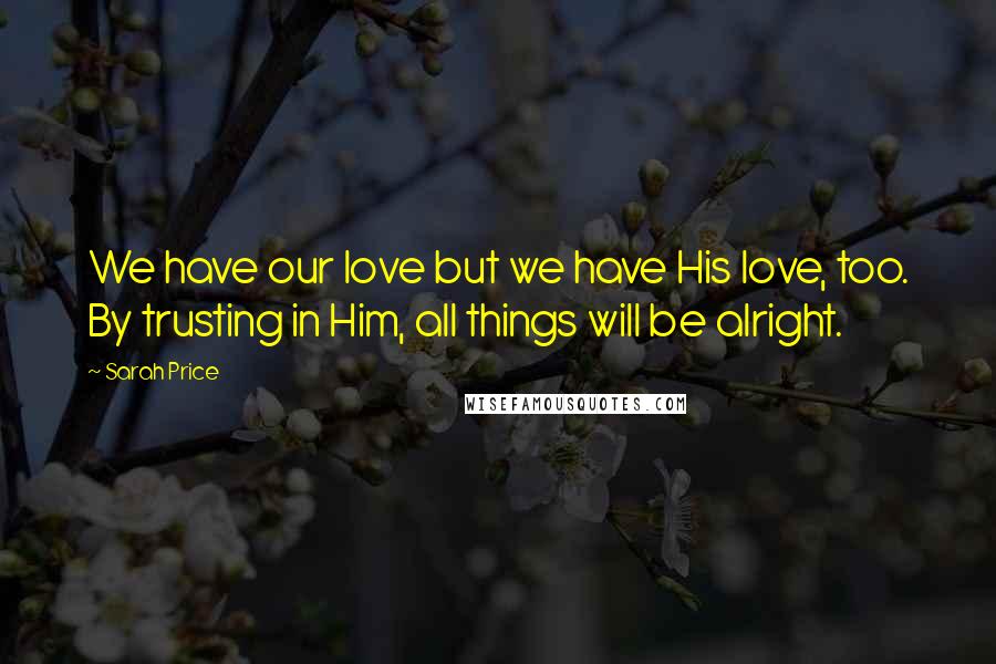 Sarah Price Quotes: We have our love but we have His love, too. By trusting in Him, all things will be alright.