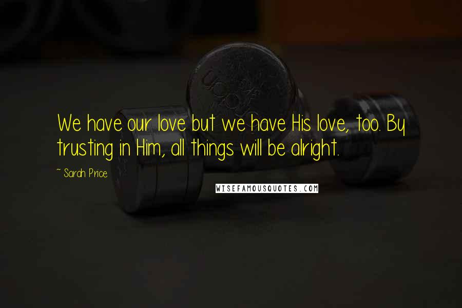 Sarah Price Quotes: We have our love but we have His love, too. By trusting in Him, all things will be alright.