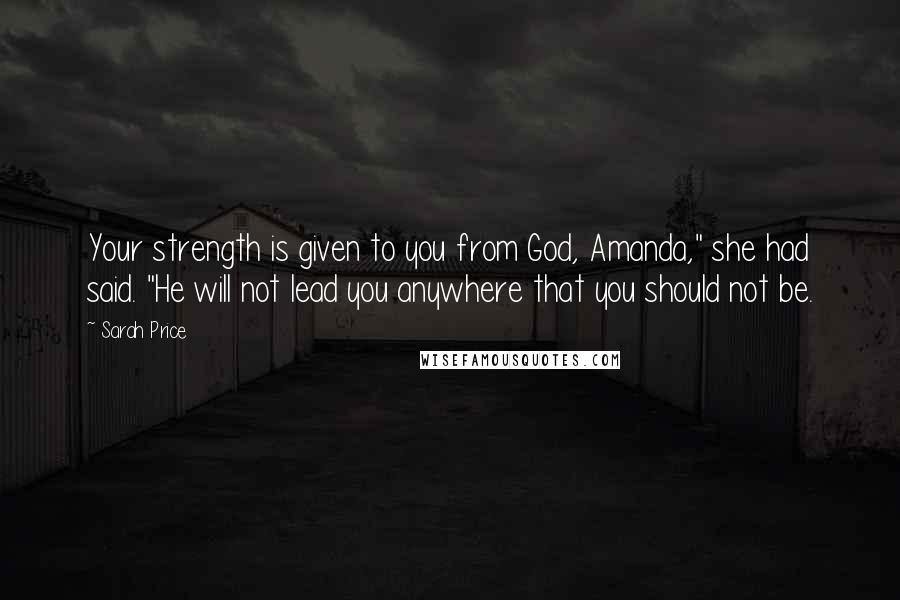 Sarah Price Quotes: Your strength is given to you from God, Amanda," she had said. "He will not lead you anywhere that you should not be.