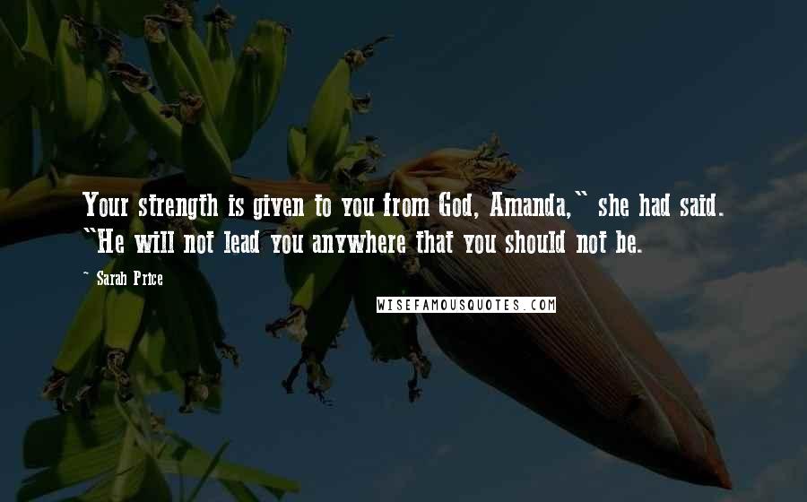 Sarah Price Quotes: Your strength is given to you from God, Amanda," she had said. "He will not lead you anywhere that you should not be.