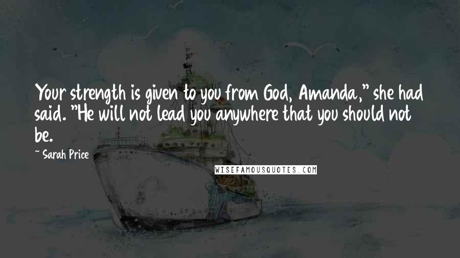 Sarah Price Quotes: Your strength is given to you from God, Amanda," she had said. "He will not lead you anywhere that you should not be.