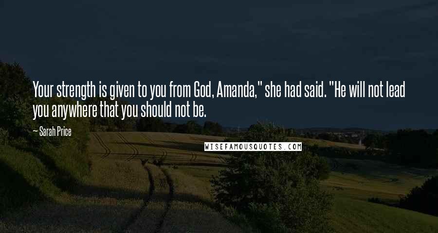 Sarah Price Quotes: Your strength is given to you from God, Amanda," she had said. "He will not lead you anywhere that you should not be.