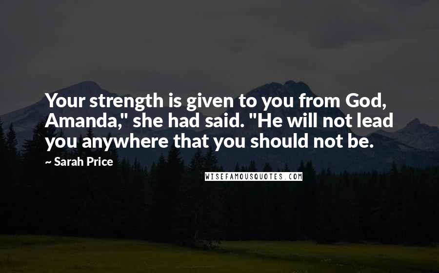 Sarah Price Quotes: Your strength is given to you from God, Amanda," she had said. "He will not lead you anywhere that you should not be.