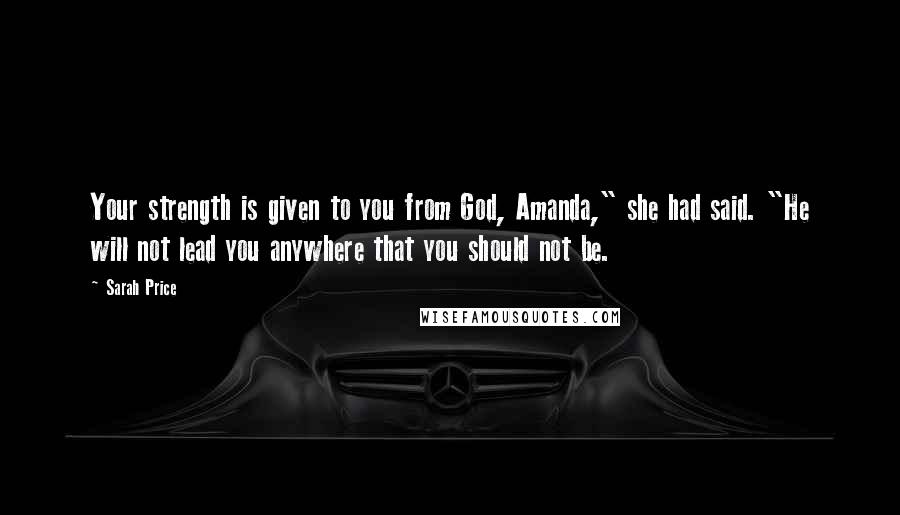 Sarah Price Quotes: Your strength is given to you from God, Amanda," she had said. "He will not lead you anywhere that you should not be.