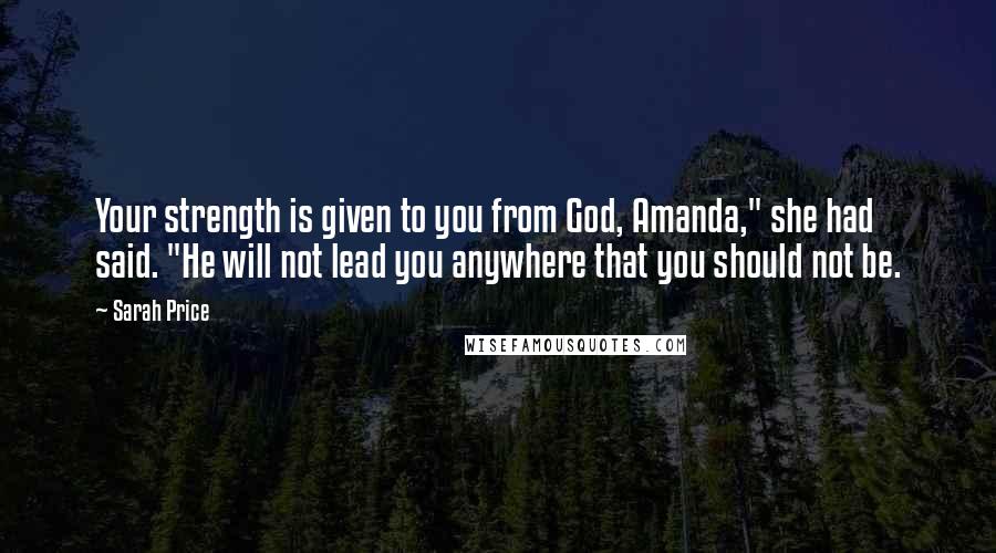 Sarah Price Quotes: Your strength is given to you from God, Amanda," she had said. "He will not lead you anywhere that you should not be.