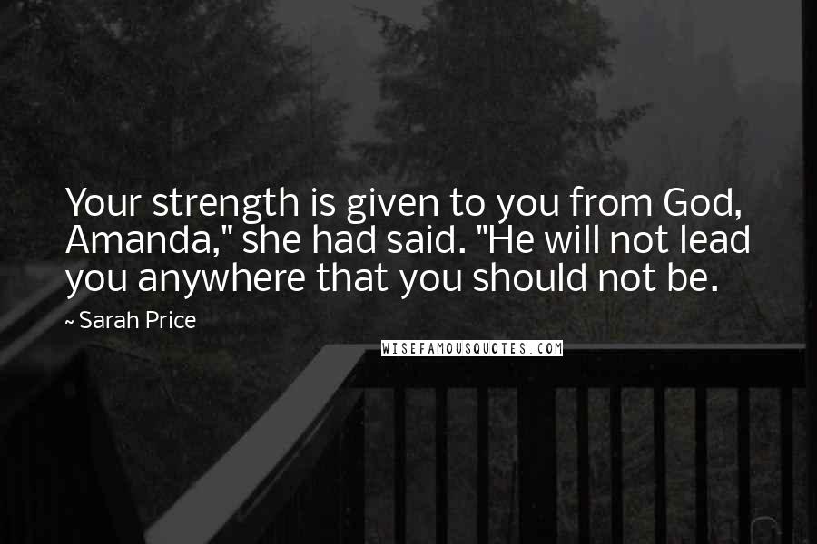 Sarah Price Quotes: Your strength is given to you from God, Amanda," she had said. "He will not lead you anywhere that you should not be.
