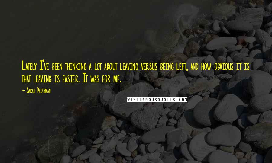 Sarah Protzman Quotes: Lately I've been thinking a lot about leaving versus being left, and how obvious it is that leaving is easier. It was for me.