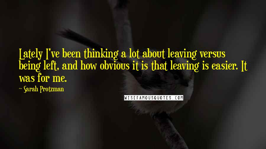 Sarah Protzman Quotes: Lately I've been thinking a lot about leaving versus being left, and how obvious it is that leaving is easier. It was for me.